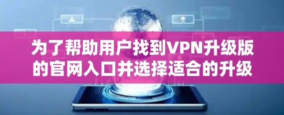 为了帮助用户找到VPN升级版的官网入口并选择适合的升级功能，以下是一些可靠且安全的VPN升级版网站及其特点