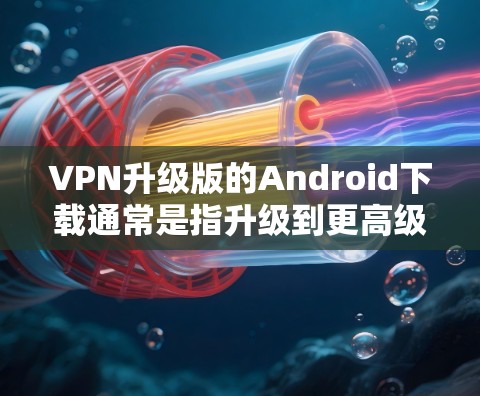 VPN升级版的Android下载通常是指升级到更高级或更强大的VPN服务，同时安装到Android设备上。以下是一些常用的VPN软件，它们支持Android设备