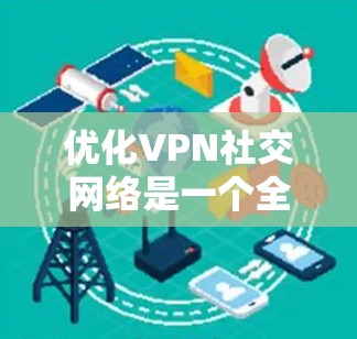 优化VPN社交网络是一个全面而细致的过程，旨在提升用户体验和保护隐私。以下是一个有条理的优化方案
