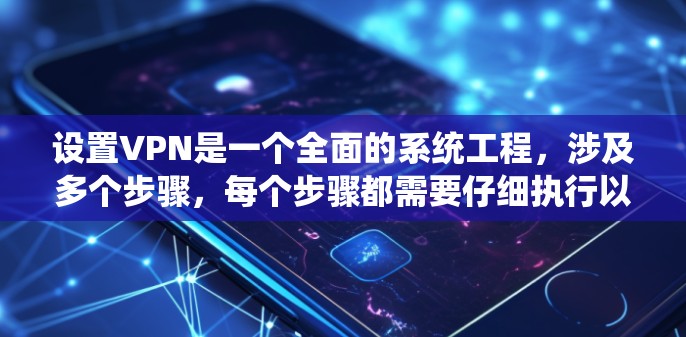 设置VPN是一个全面的系统工程，涉及多个步骤，每个步骤都需要仔细执行以确保安全和隐私。以下是一个详细且结构化的指南，帮助你理解和实施VPN的设置和管理