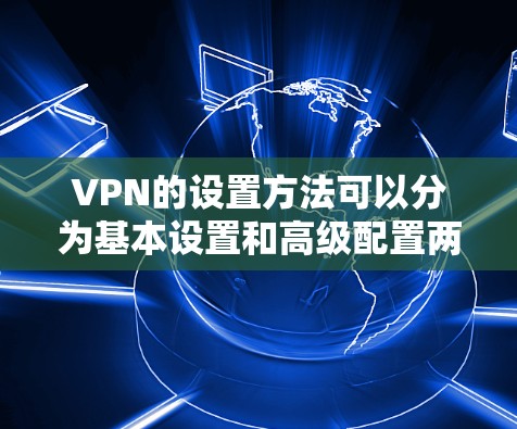 VPN的设置方法可以分为基本设置和高级配置两部分。以下是详细的步骤指南 VPN的设置方法可以分为基本设置和高级配置两部分。以下是详细的步骤指南