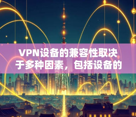 VPN设备的兼容性取决于多种因素,包括设备的硬件规格、软件版本以及网络环境。以下是关于VPN设备兼容性的关键点和建议 VPN设备的兼容性取决于多种因素,包括设备的硬件规格、软件版本以及网络环境。以下是关于VPN设备兼容性的关键点和建议