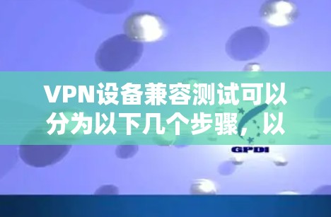 VPN设备兼容测试可以分为以下几个步骤,以确保不同设备之间的兼容性 VPN设备兼容测试可以分为以下几个步骤,以确保不同设备之间的兼容性