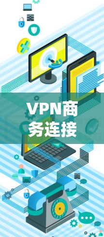 VPN商务连接服务是通过VPN技术实现企业与外部服务器之间的数据传输和访问，特别适用于商务沟通和文件共享。以下是系统性学习VPN商务连接服务的步骤和指南
