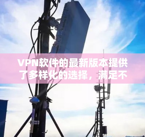VPN软件的最新版本提供了多样化的选择，满足不同用户的需求。以下是三个主要软件的更新情况