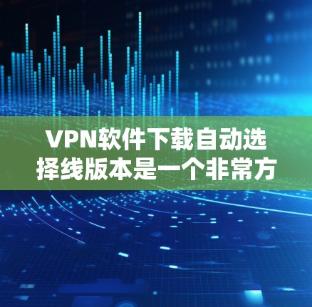 VPN软件下载自动选择线版本是一个非常方便的功能，可以让你在选择连接时快速定位到最合适的VPN服务。以下是几种常见的VPN软件，它们都提供自动选择线功能