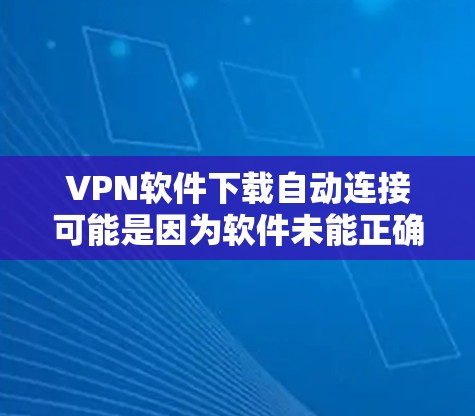 VPN软件下载自动连接可能是因为软件未能正确配置或者有漏洞，建议您以下步骤进行处理