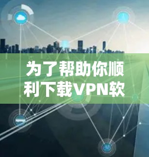 为了帮助你顺利下载VPN软件,以下是一些关键步骤和注意事项 为了帮助你顺利下载VPN软件,以下是一些关键步骤和注意事项