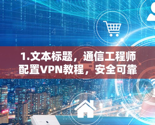 1.文本标题，通信工程师配置VPN教程，安全可靠的技术
