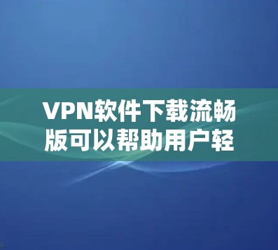 VPN软件下载流畅版可以帮助用户轻松连接不同的网络，实现数据共享和加密。以下是几种常用的VPN软件下载及安装指南