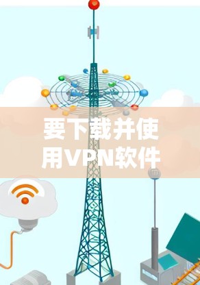 要下载并使用VPN软件，您可以按照以下步骤操作