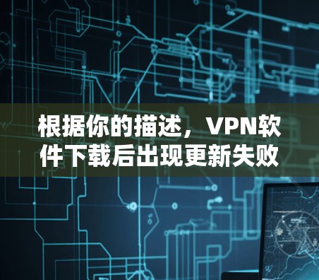 根据你的描述，VPN软件下载后出现更新失败的问题，通常可以通过以下步骤解决
