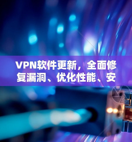 VPN软件更新，全面修复漏洞、优化性能、安全增强、用户友好
