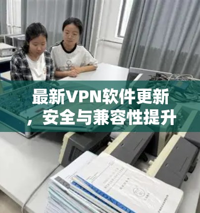 最新VPN软件更新，安全与兼容性提升
