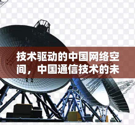 技术驱动的中国网络空间,中国通信技术的未来与挑战 技术驱动的中国网络空间,中国通信技术的未来与挑战