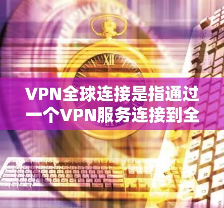 VPN全球连接是指通过一个VPN服务连接到全球范围内的任何目标服务器，无需考虑地理位置或加密方式的限制。这使得远程访问变得更为便捷，但同时也需要考虑安全性和稳定性的问题