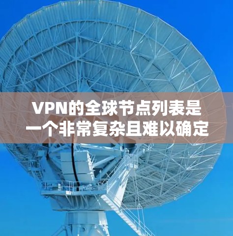 VPN的全球节点列表是一个非常复杂且难以确定的领域,因为VPN和全球节点的概念之间存在一定的混淆和不一致。以下是一些可能与您询问相关的信息 VPN的全球节点列表是一个非常复杂且难以确定的领域,因为VPN和全球节点的概念之间存在一定的混淆和不一致。以下是一些可能与您询问相关的信息