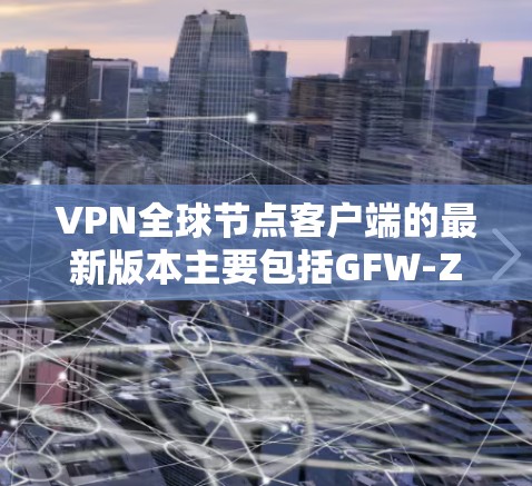 VPN全球节点客户端的最新版本主要包括GFW-Z系列、GFW-F系列、GFW-Plus和GFW-X系列。以下是这些版本的详细信息 VPN全球节点客户端的最新版本主要包括GFW-Z系列、GFW-F系列、GFW-Plus和GFW-X系列。以下是这些版本的详细信息