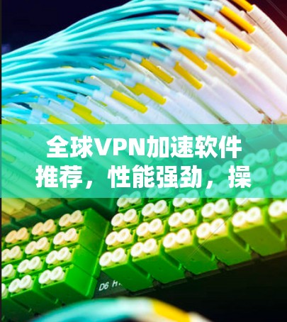 全球VPN加速软件推荐，性能强劲，操作便捷，适合全球用户