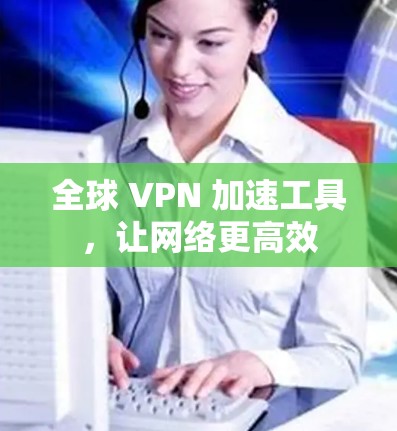 全球 VPN 加速工具,让网络更高效 全球 VPN 加速工具,让网络更高效