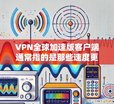 VPN全球加速版客户端通常指的是那些速度更快、功能更强大、专为全球用户设计的VPN应用。这些客户端通常基于高速服务器，能够提供更快的连接速度和更丰富的功能，适合需要快速、安全连接全球用户的用户