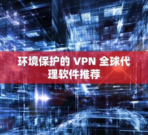 环境保护的 VPN 全球代理软件推荐 环境保护的 VPN 全球代理软件推荐
