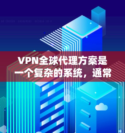 VPN全球代理方案是一个复杂的系统，通常需要从多个方面考虑，包括设备购买、软件安装、安全配置以及使用协议等。以下是一些常见的步骤和建议，帮助你更好地理解和实施VPN全球代理方案