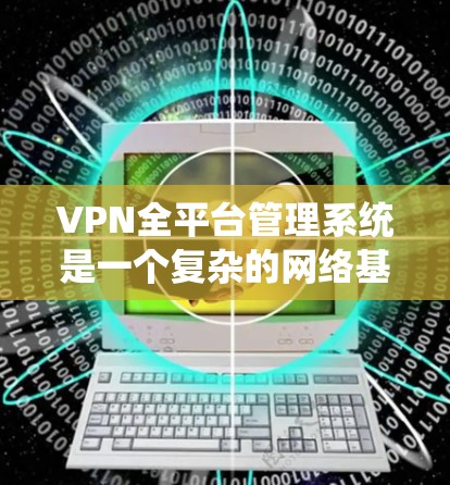 VPN全平台管理系统是一个复杂的网络基础设施,旨在为用户和系统提供安全、高效的数据传输和管理服务。以下是该系统的主要组成部分及其作用 VPN全平台管理系统是一个复杂的网络基础设施,旨在为用户和系统提供安全、高效的数据传输和管理服务。以下是该系统的主要组成部分及其作用