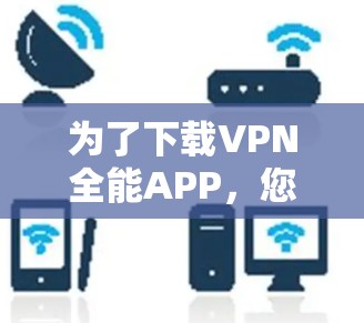 为了下载VPN全能APP,您可以按照以下步骤进行 为了下载VPN全能APP,您可以按照以下步骤进行