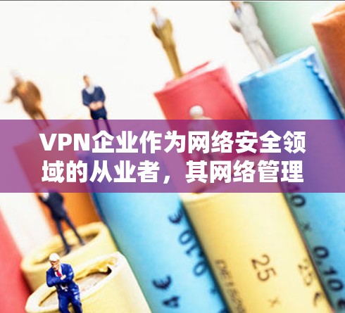 VPN企业作为网络安全领域的从业者，其网络管理是需要深入考虑的。以下是一些VPN企业网络管理的关键点和注意事项