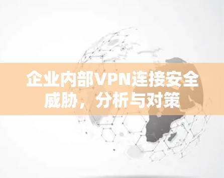企业内部VPN连接安全威胁,分析与对策 企业内部VPN连接安全威胁,分析与对策
