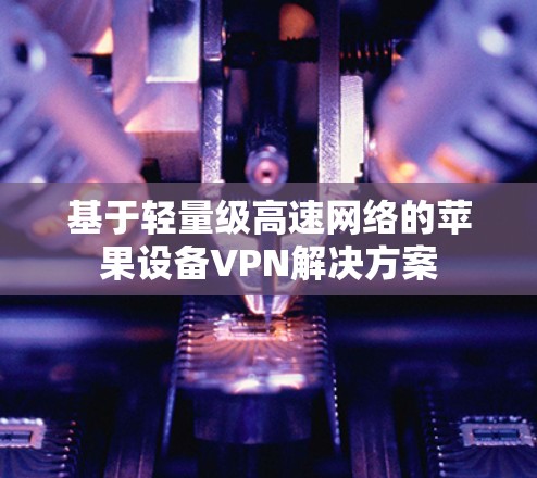 基于轻量级高速网络的苹果设备VPN解决方案 基于轻量级高速网络的苹果设备VPN解决方案