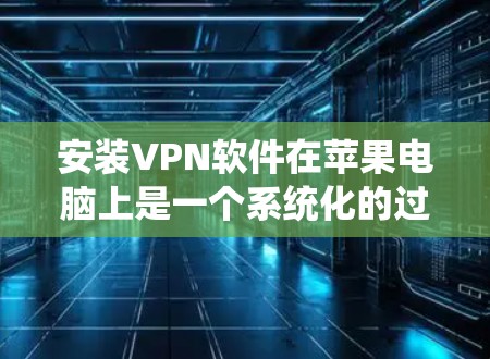 安装VPN软件在苹果电脑上是一个系统化的过程，涉及多个步骤和注意事项。以下是一步步的指南