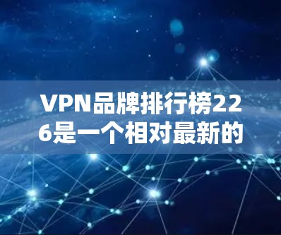 VPN品牌排行榜226是一个相对最新的排名，但具体的排名会因时间而异，因为VPN行业动态不断变化，品牌可能会根据技术进步、市场需求和用户体验等方面进行调整。以下是根据226年发布的VPN品牌排行榜
