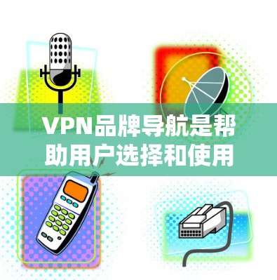 VPN品牌导航是帮助用户选择和使用VPN服务的重要工具，它涵盖了从品牌列表到使用指导的各个方面。以下是详细的分步说明