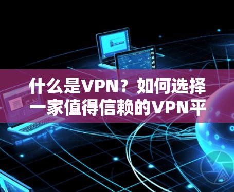 什么是VPN？如何选择一家值得信赖的VPN平台？从安全到可靠，这些选择真的重要！