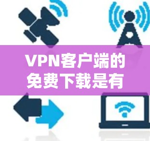 VPN客户端的免费下载是有可能的，但需要谨慎，因为一些网站可能提供的是免费版或者试用版，而不是真正的VPN服务。以下是一些常见的VPN客户端，如果你愿意尝试，可以试试看
