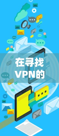 在寻找VPN的免费版本时，以下是一个有深度的总结，帮助您做出明智的选择