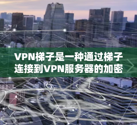 VPN梯子是一种通过梯子连接到VPN服务器的加密方式，旨在提供安全的VPN服务。以下是关于VPN梯子的详细信息