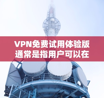 VPN免费试用体验版通常是指用户可以在试用版本中体验VPN功能，但并不具备付费版本的所有高级功能。以下是一些常见的VPN免费试用体验，供您参考