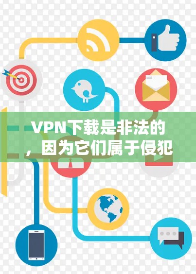 VPN下载是非法的，因为它们属于侵犯个人隐私和网络安全的活动。根据中国的相关法律法规，非法下载或使用VPN软件是不被允许的，甚至会被依法处理