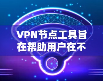 VPN节点工具旨在帮助用户在不依赖网络的情况下访问VPN服务的服务器或端口。以下是一些推荐的VPN节点工具，供您选择
