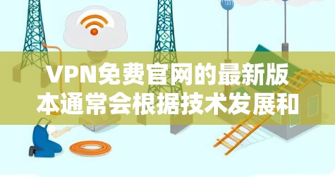 VPN免费官网的最新版本通常会根据技术发展和用户需求不断优化。以下是一些主要的 VPN 网站，他们提供免费访问和丰富的功能