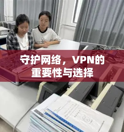 守护网络,VPN的重要性与选择 守护网络,VPN的重要性与选择