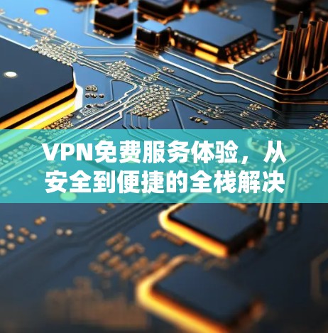 VPN免费服务体验,从安全到便捷的全栈解决方案 VPN免费服务体验,从安全到便捷的全栈解决方案