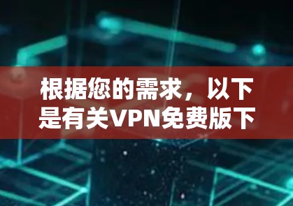 根据您的需求，以下是有关VPN免费版下载和使用的信息