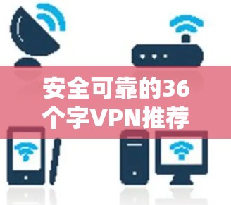 安全可靠的36个字VPN推荐 安全可靠的36个字VPN推荐