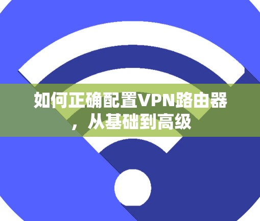 如何正确配置VPN路由器，从基础到高级