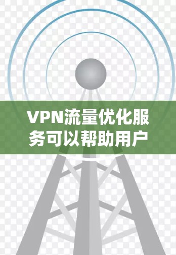 VPN流量优化服务可以帮助用户更高效地管理流量，避免VPN带来的费用。以下是一个系统化的步骤指南，帮助您掌握VPN流量优化技巧