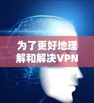 为了更好地理解和解决VPN的使用问题，以下是一些步骤性的解决方案